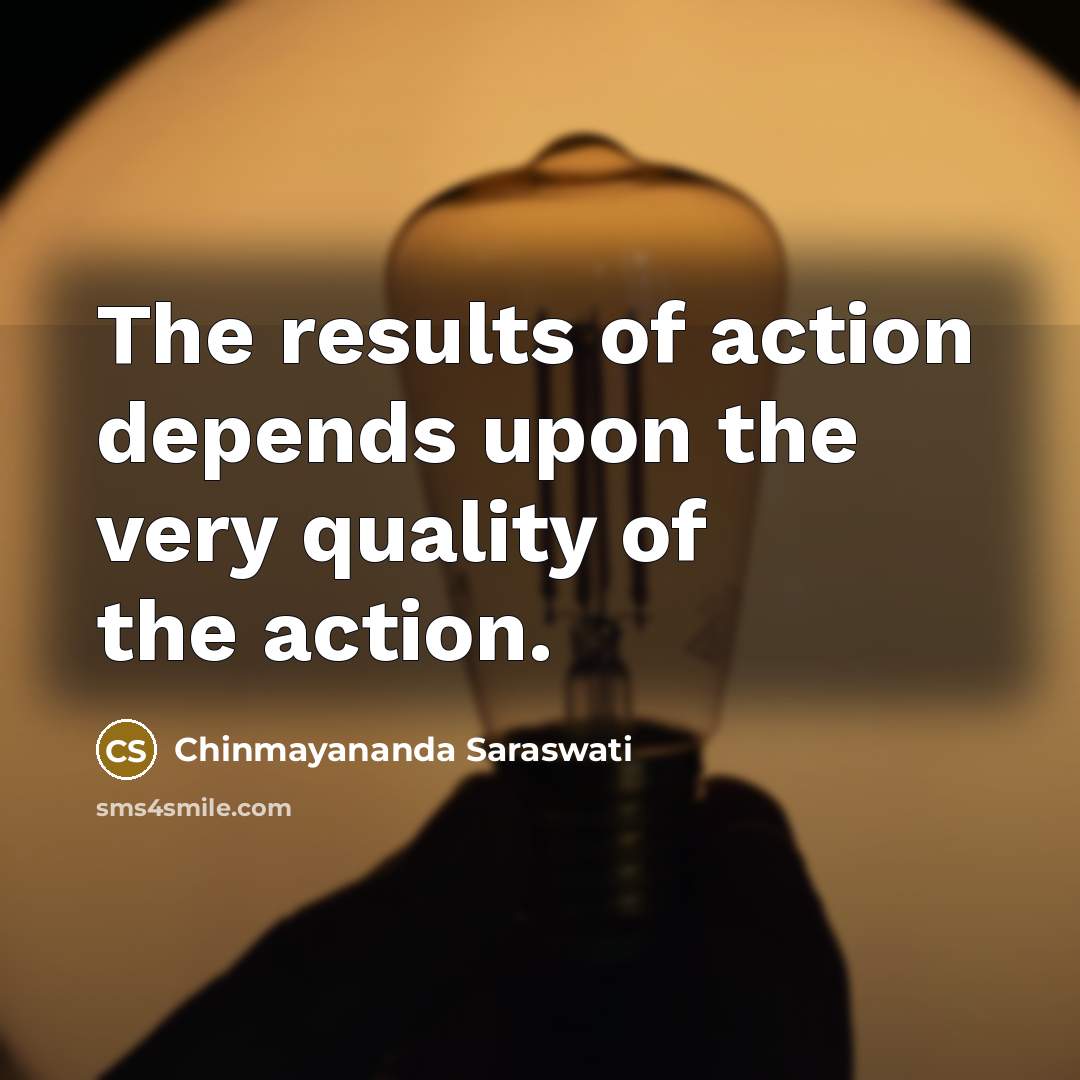 “The results of action depends upon the very quality of…” quote by Chinmayananda Saraswati