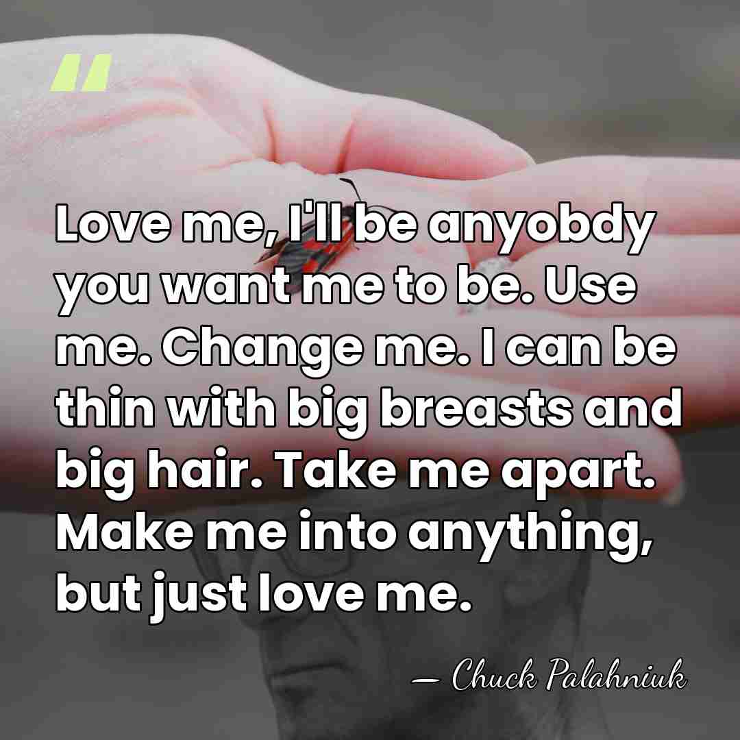 Love me, I'll be anyobdy you want me to be. Use me.&hellip; - Chuck Palahniuk