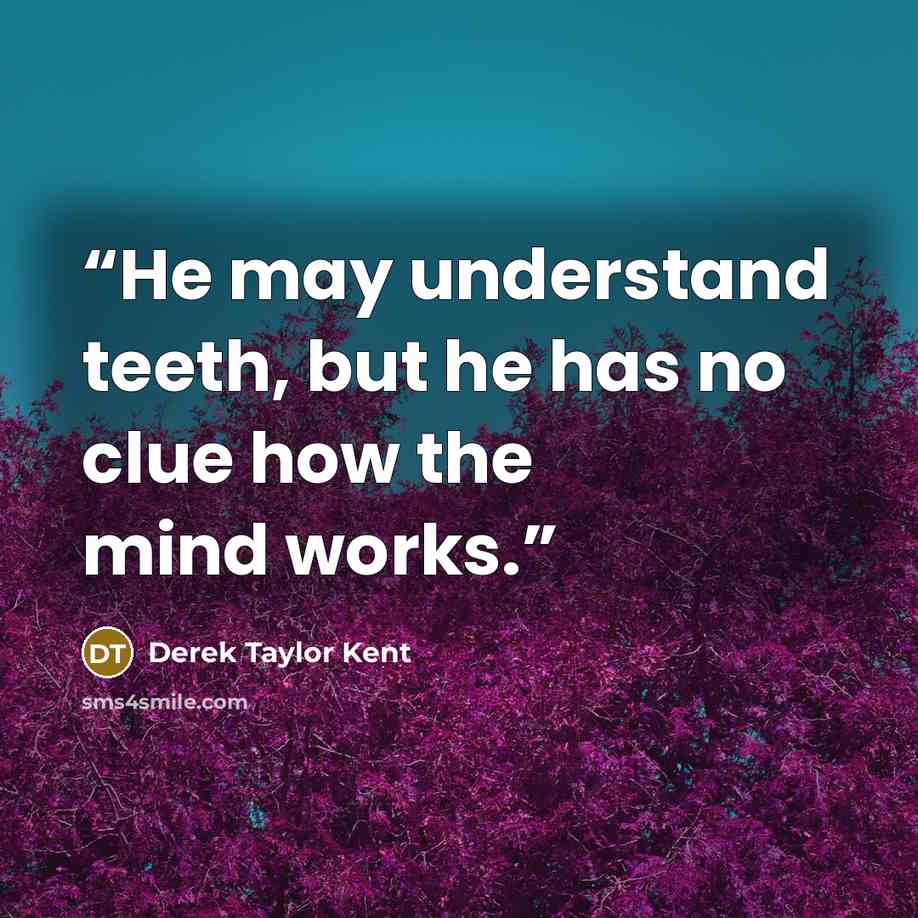 “He may understand teeth, but he has no clue how the mind works.” quote by Derek Taylor Kent