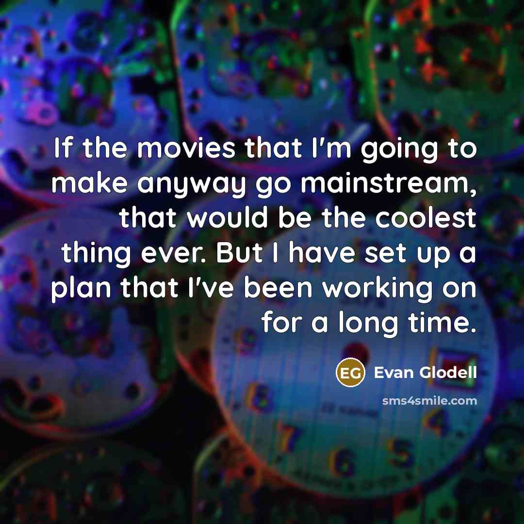 “If the movies that I'm going to make anyway go mainstream, that would be the coolest thing ever. But I have set up a plan that I've been working on for a long time.” quote by Evan Glodell