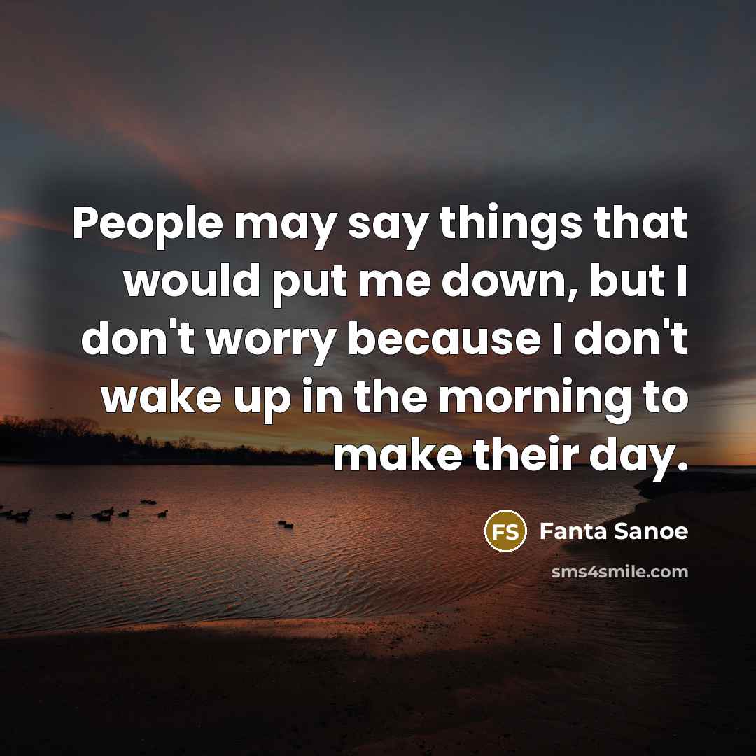 “People may say things that would put me down, but I don't worry because I don't wake up in the morning to make their day.” quote by Fanta Sanoe