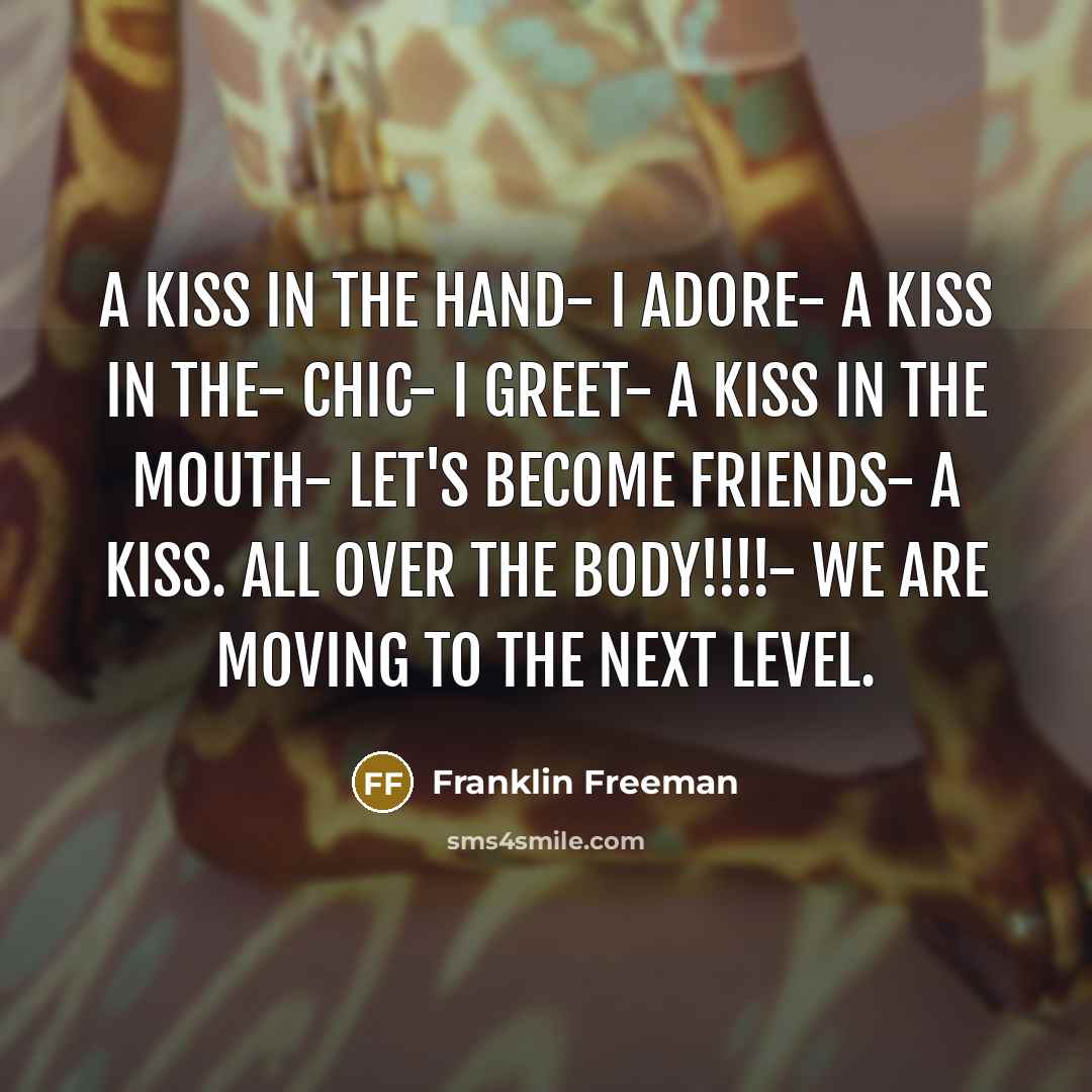 “A kiss in the hand- I ADORE- a kiss in the- Chic- I GREET- a kiss in the mouth- LET'S BECOME FRIENDS- a kiss. All over the body!!!!- WE ARE MOVING TO THE NEXT LEVEL.” quote by Franklin Freeman