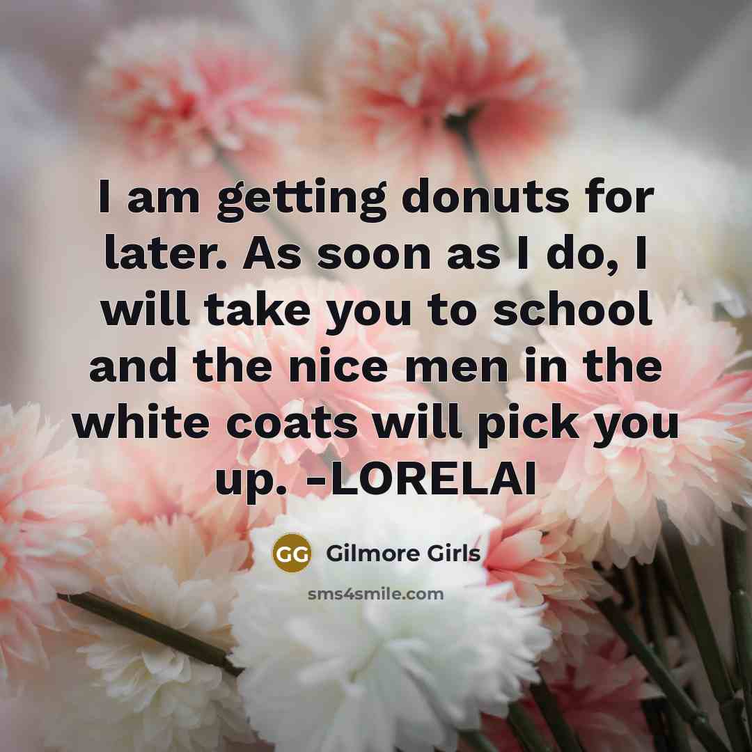 “I am getting donuts for later. As soon as I do, I will take you to school and the nice men in the white coats will pick you up. -LORELAI” quote by Gilmore Girls