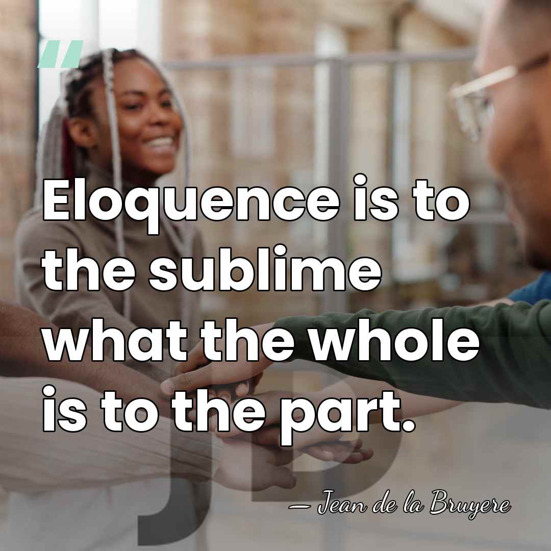 Eloquence is to the sublime what the whole is to the part. - Jean de la Bruyere