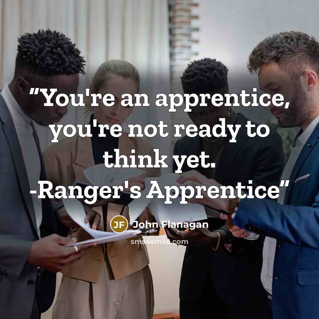 “You're an apprentice, you're not ready to think yet. -Ranger's Apprentice” quote by John Flanagan