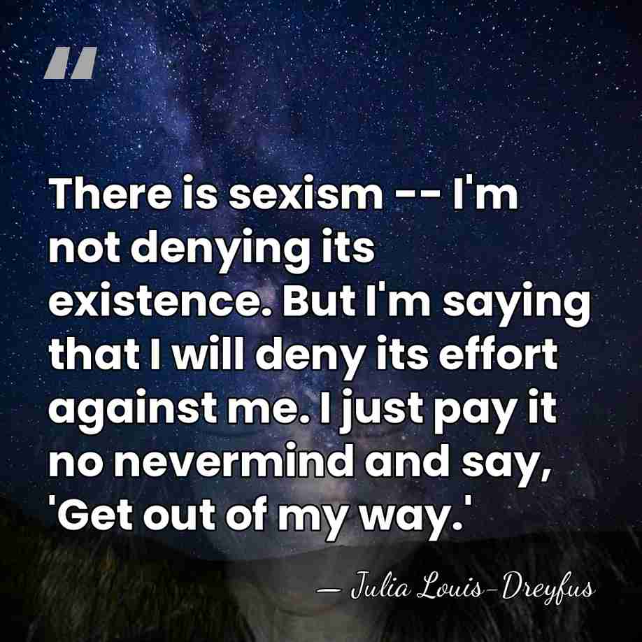 There is sexism -- I'm not denying its existence. But I'm saying&hellip; - Julia Louis-Dreyfus