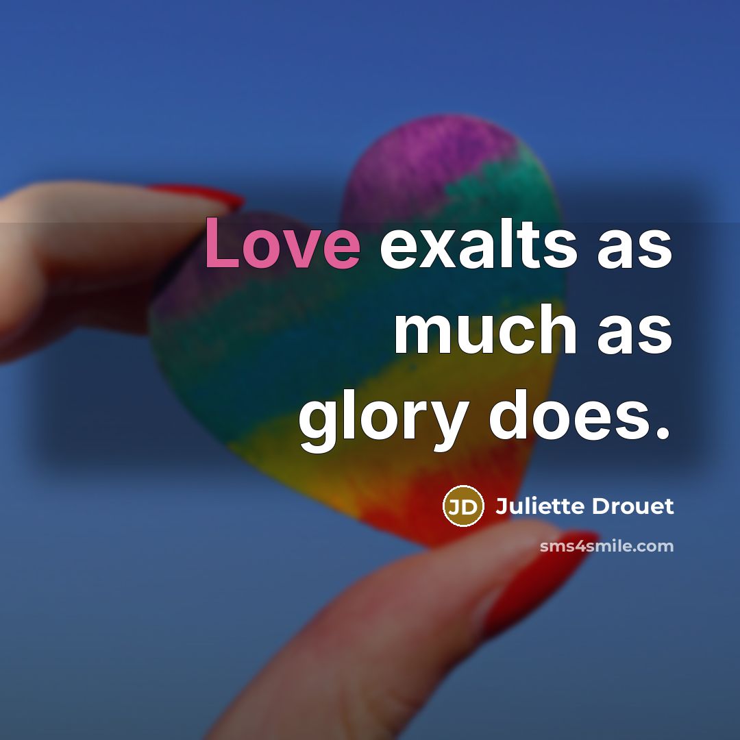 “Love exalts as much as glory does.…” quote by Juliette Drouet