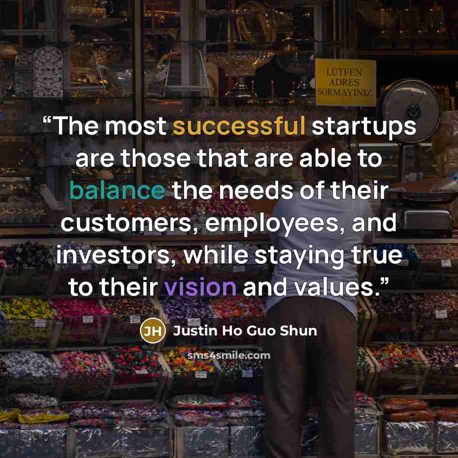 “The most successful startups are those that are able to balance the needs of their customers, employees, and investors, while staying true to their vision and values.” quote by Justin Ho Guo Shun