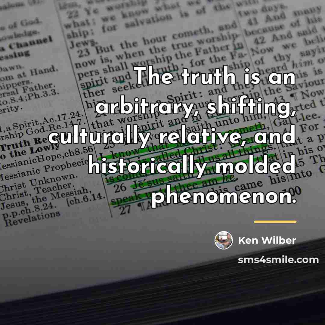 “The truth is an arbitrary, shifting, culturally relative, and historically…” quote by Ken Wilber