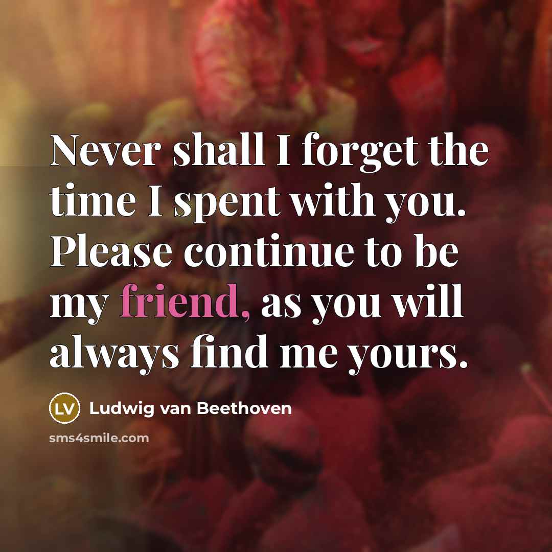 “Never shall I forget the time I spent with you. Please continue to be my friend, as you will always find me yours.” quote by Ludwig Van Beethoven