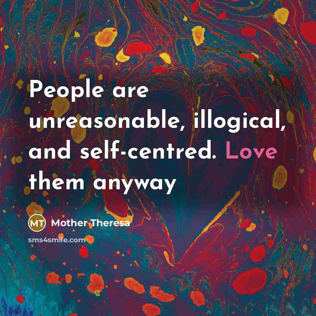 “People are unreasonable, illogical, and self-centred. Love them anyway” quote by Mother Theresa