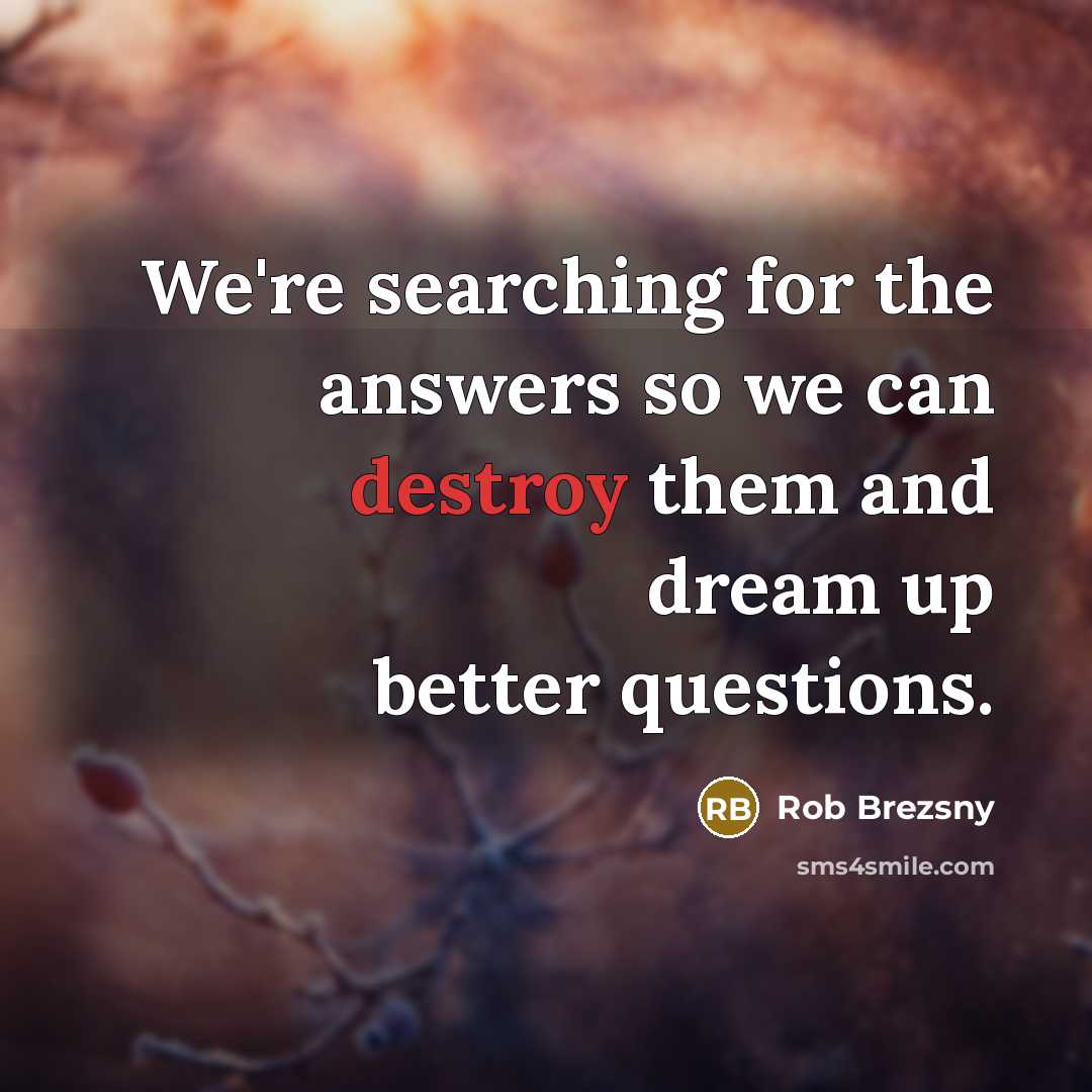 “We're searching for the answers so we can destroy them…” quote by Rob Brezsny