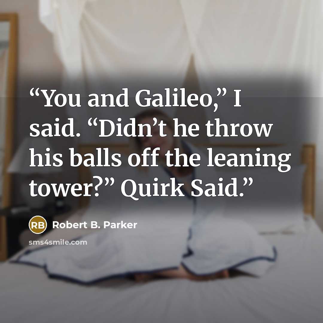 “You and Galileo,” I said. “Didn’t he throw his balls off the leaning tower?” Quirk Said.” quote by Robert B. Parker