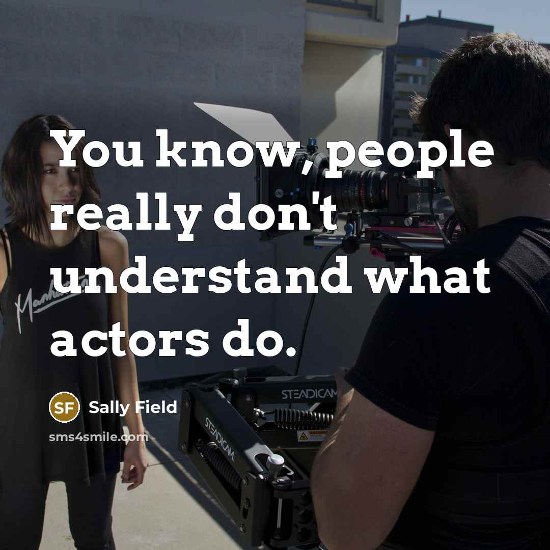 “You know, people really don't understand what actors do.…” quote by Sally Field