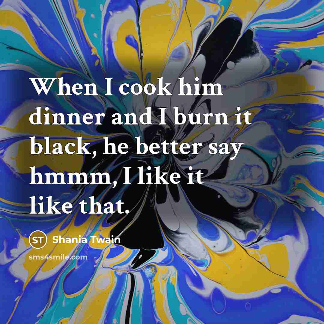 “When I cook him dinner and I burn it black,…” quote by Shania Twain