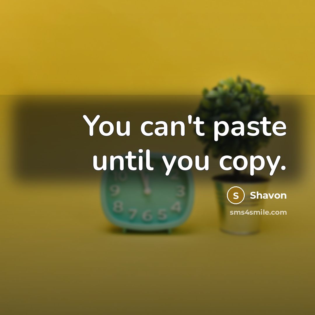 “You can't paste until you copy.” quote by Shavon