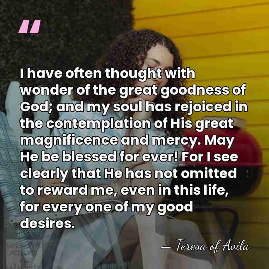 I have often thought with wonder of the great goodness of God;&hellip; - Teresa of Avila