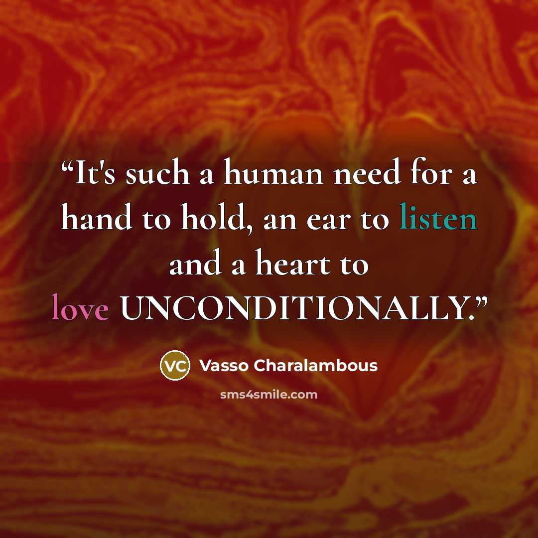 “It's such a human need for a hand to hold, an ear to listen and a heart to love UNCONDITIONALLY.” quote by Vasso Charalambous