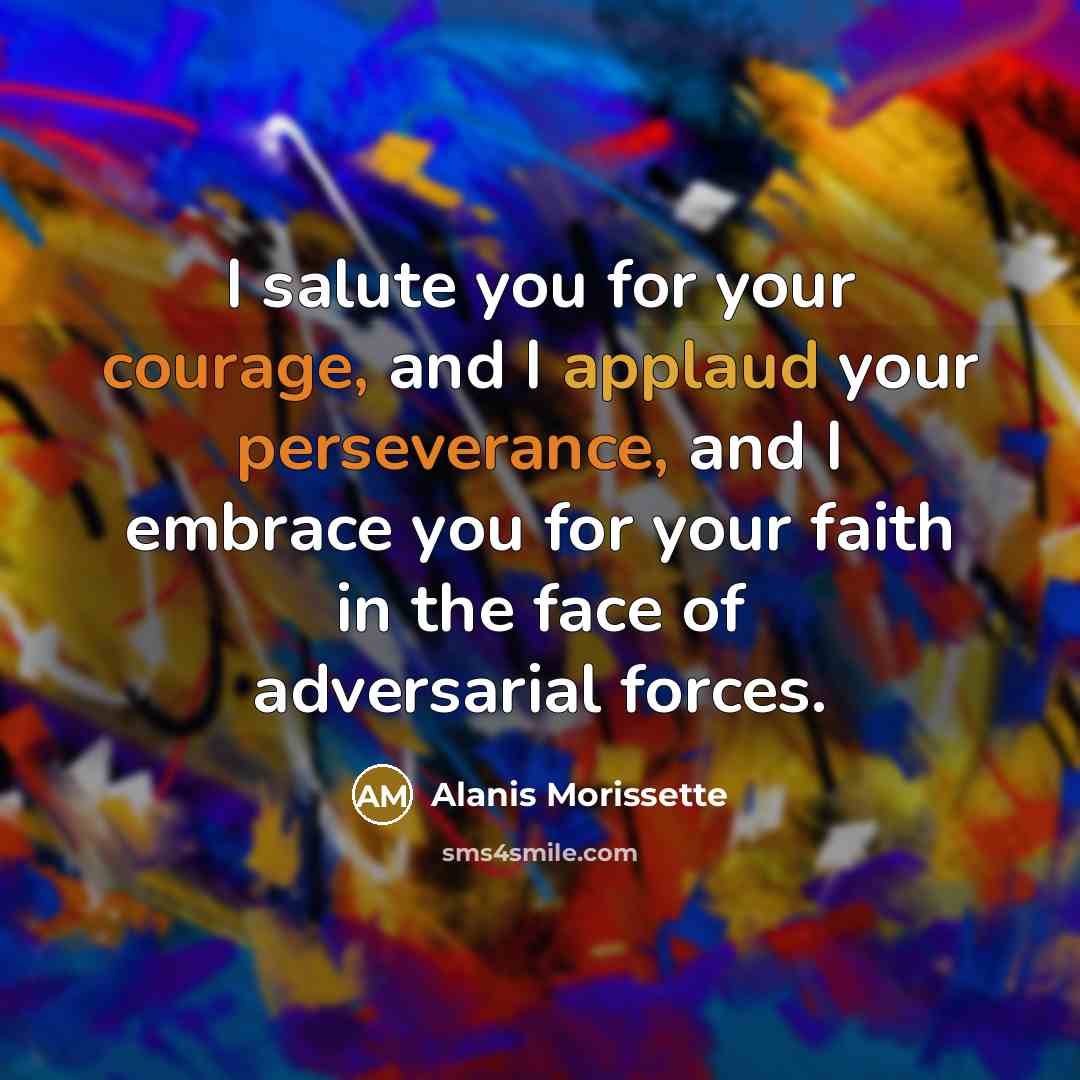 “I salute you for your courage, and I applaud your perseverance, and I embrace you for your faith in the face of adversarial forces.” quote by Alanis Morissette