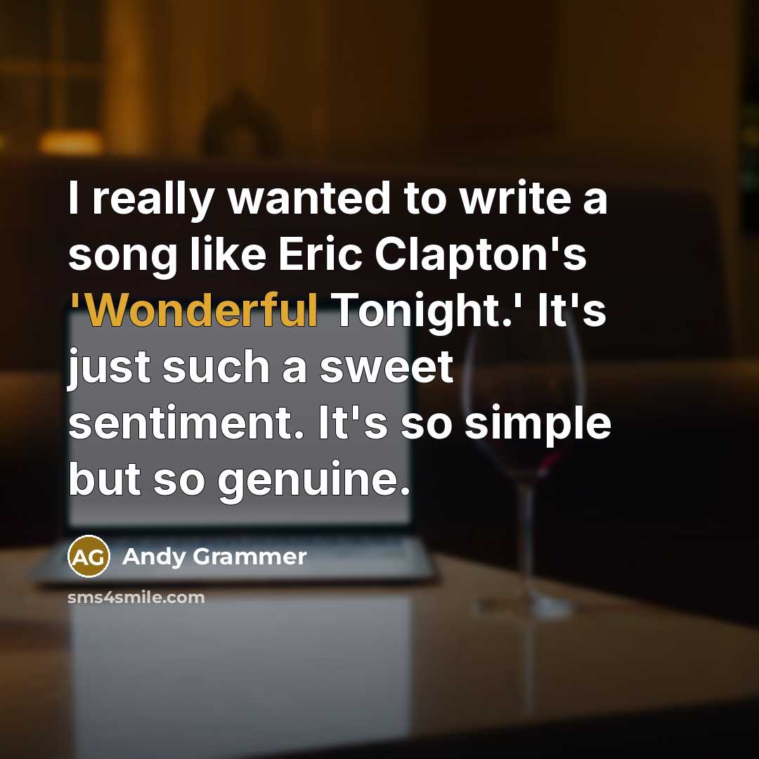 “I really wanted to write a song like Eric Clapton's 'Wonderful Tonight.' It's just such a sweet sentiment. It's so simple but so genuine.” quote by Andy Grammer