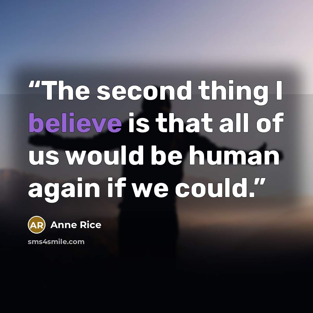 “The second thing I believe is that all of us would be human again if we could.” quote by Anne Rice