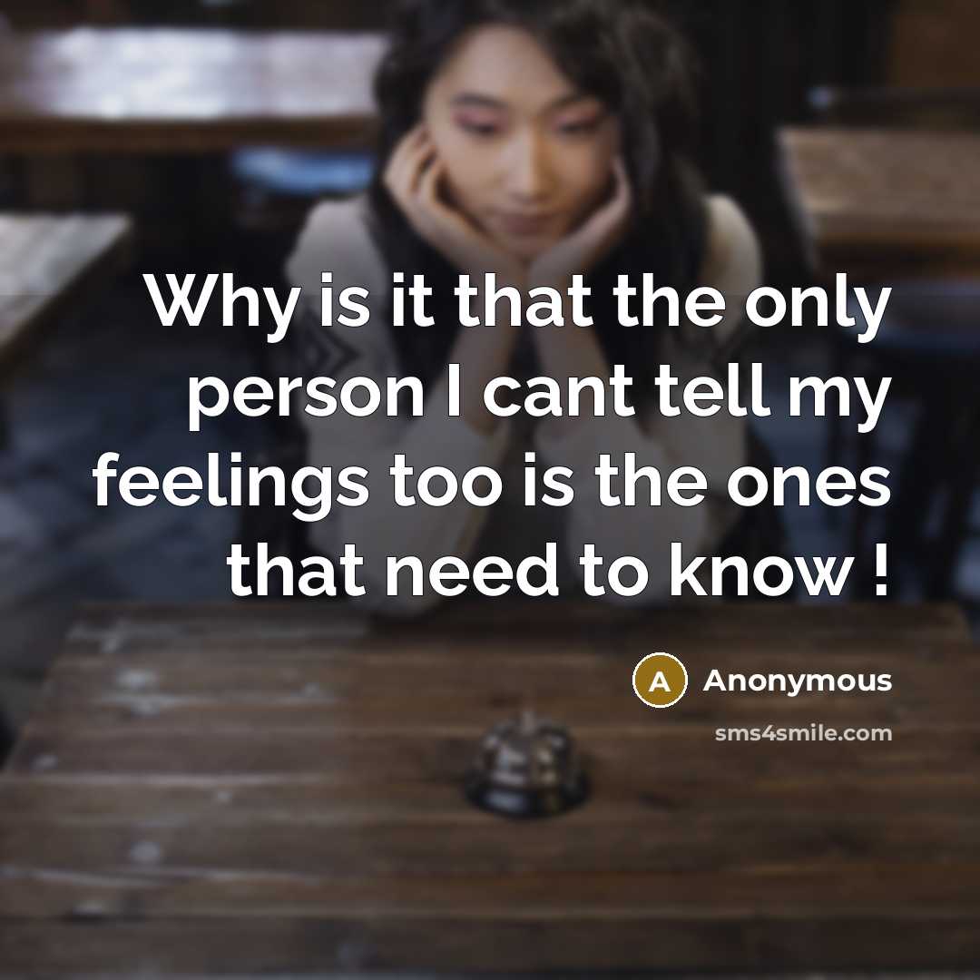 “Why is it that the only person I cant tell my feelings too is the ones that need to know !” quote by Anonymous
