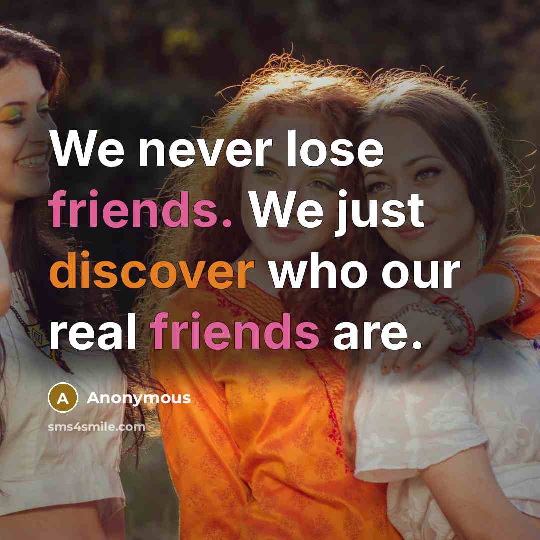 “We never lose friends. We just discover who our real friends are.” quote by Anonymous