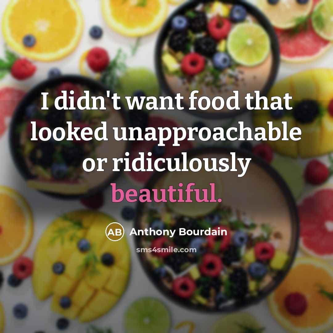 “I didn't want food that looked unapproachable or ridiculously beautiful.…” quote by Anthony Bourdain
