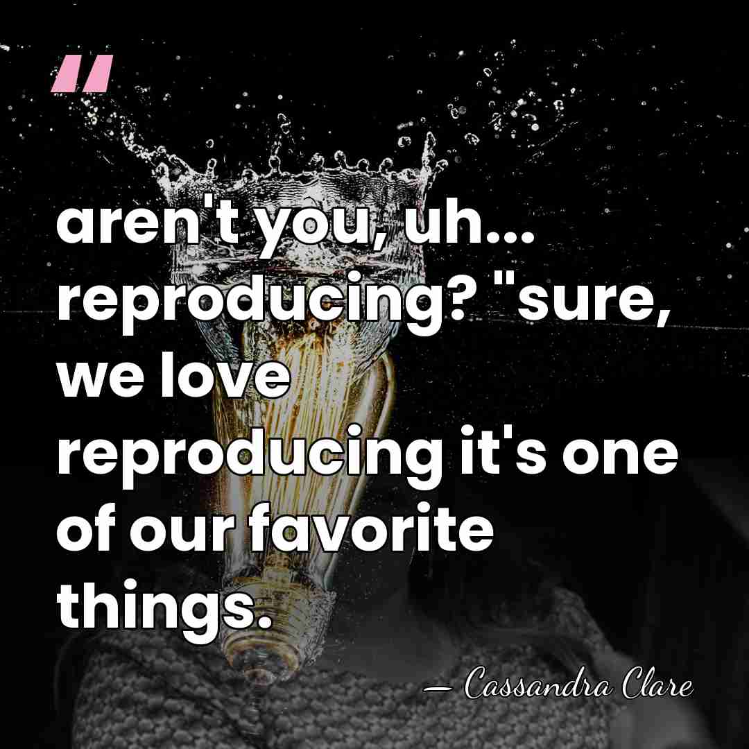 aren't you, uh... reproducing? "sure, we love reproducing it's one of our&hellip; - Cassandra Clare