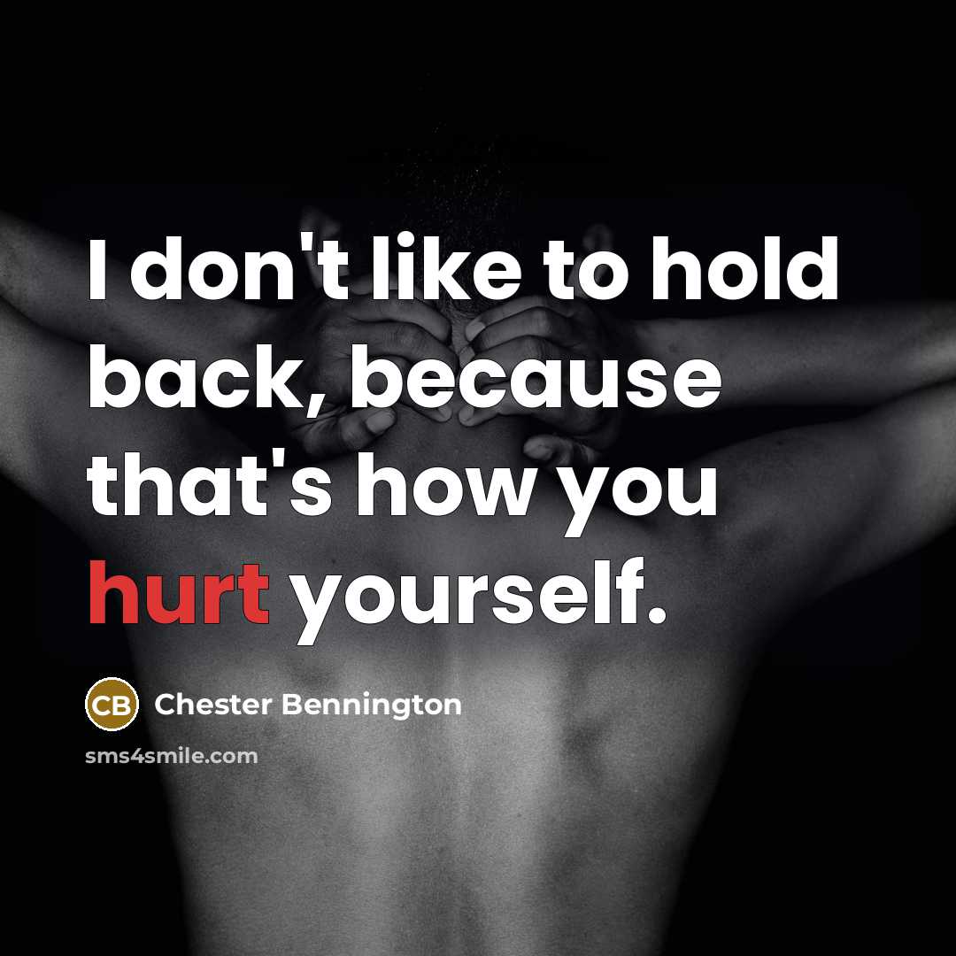 “I don't like to hold back, because that's how you hurt yourself.” quote by Chester Bennington