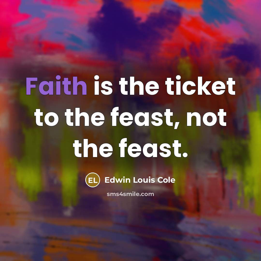 “Faith is the ticket to the feast, not the feast.…” quote by Edwin Louis Cole