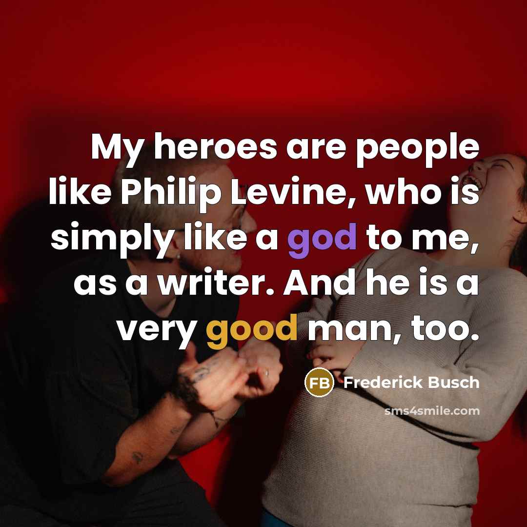 “My heroes are people like Philip Levine, who is simply…” quote by Frederick Busch