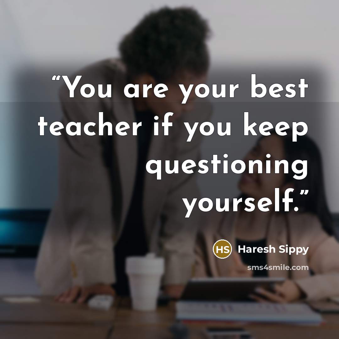 “You are your best teacher if you keep questioning yourself.” quote by Haresh Sippy