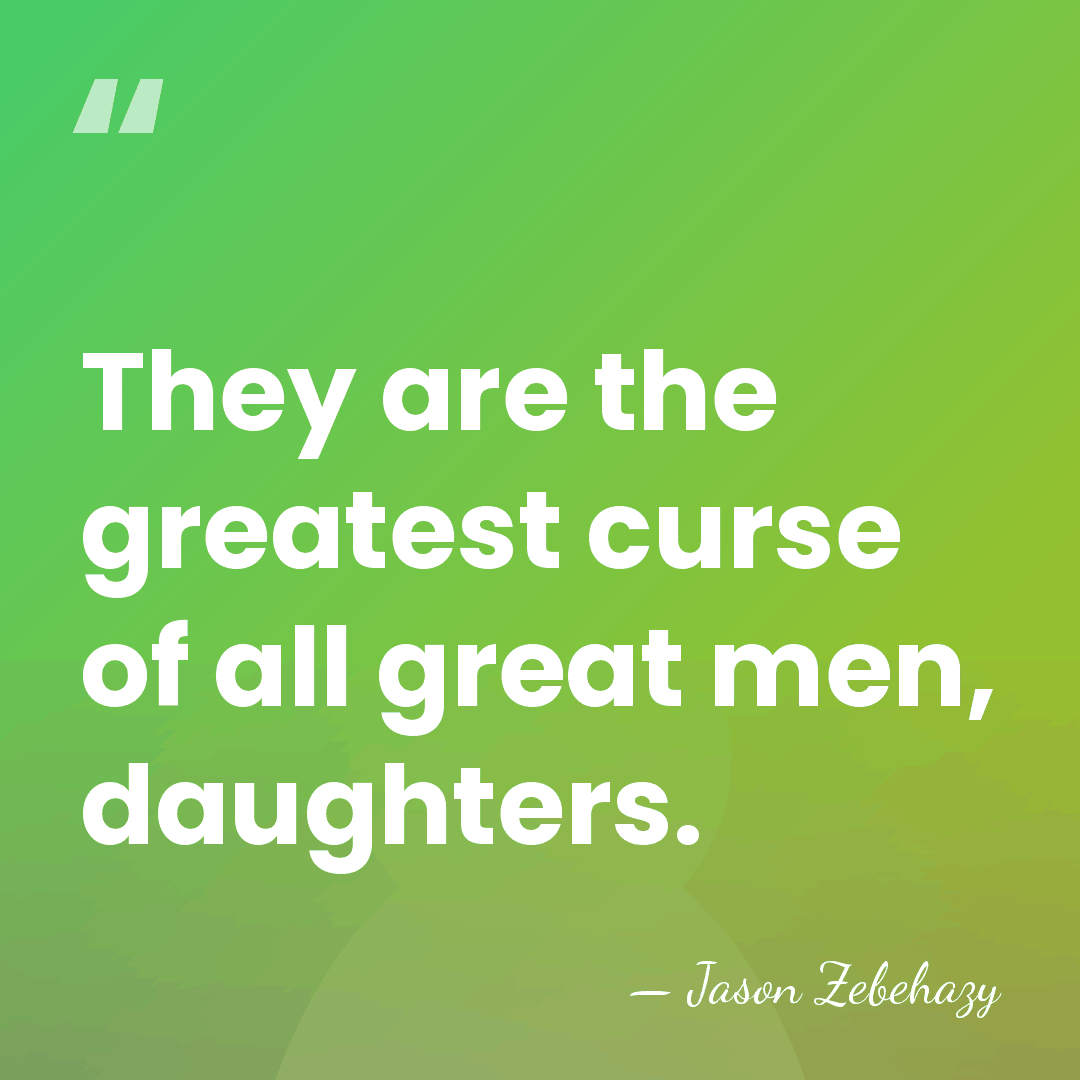 They are the greatest curse of all great men, daughters. - Jason Zebehazy