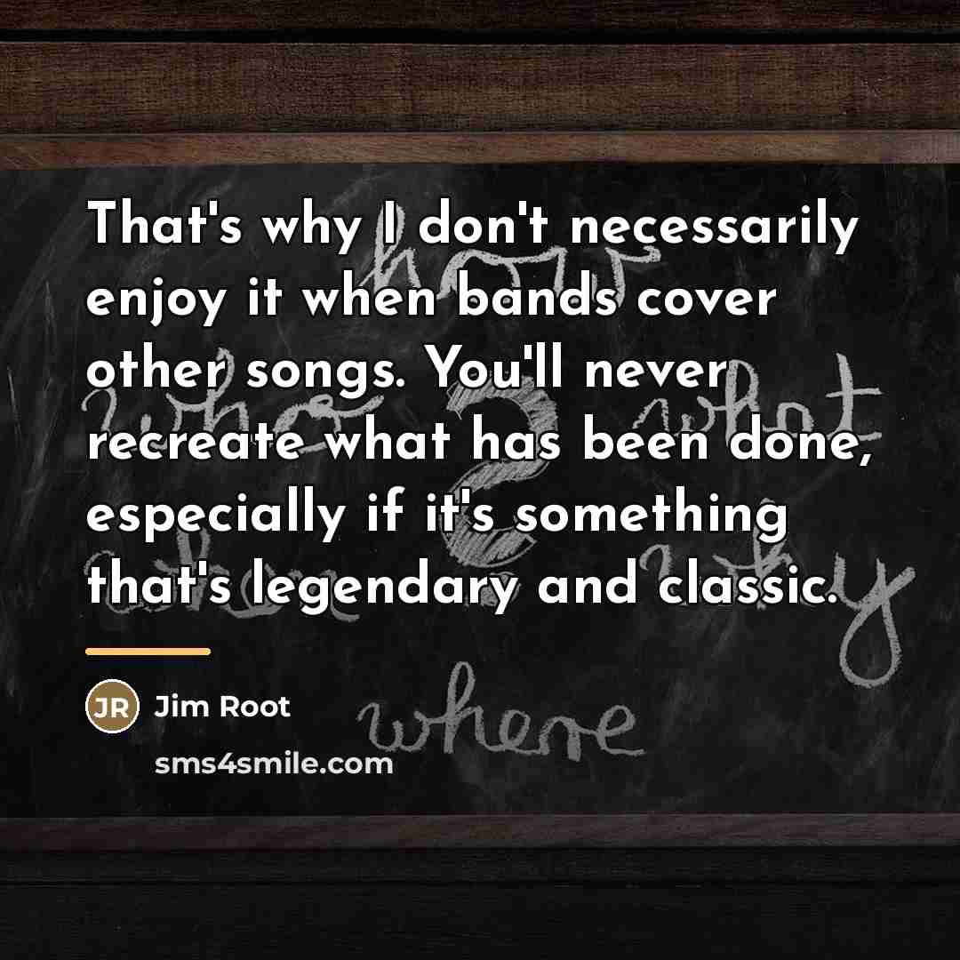 “That's why I don't necessarily enjoy it when bands cover…” quote by Jim Root