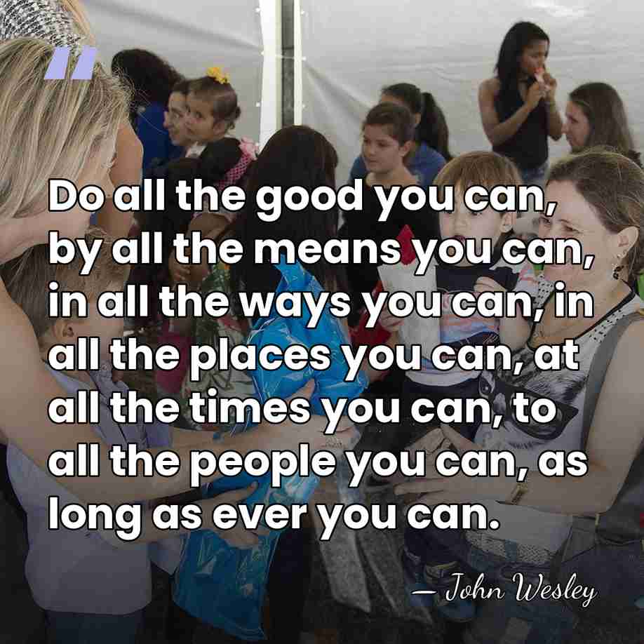 Do all the good you can, by all the means you can,&hellip; - John Wesley