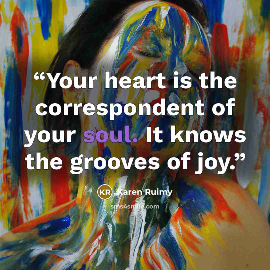 “Your heart is the correspondent of your soul. It knows the grooves of joy.” quote by Karen Ruimy