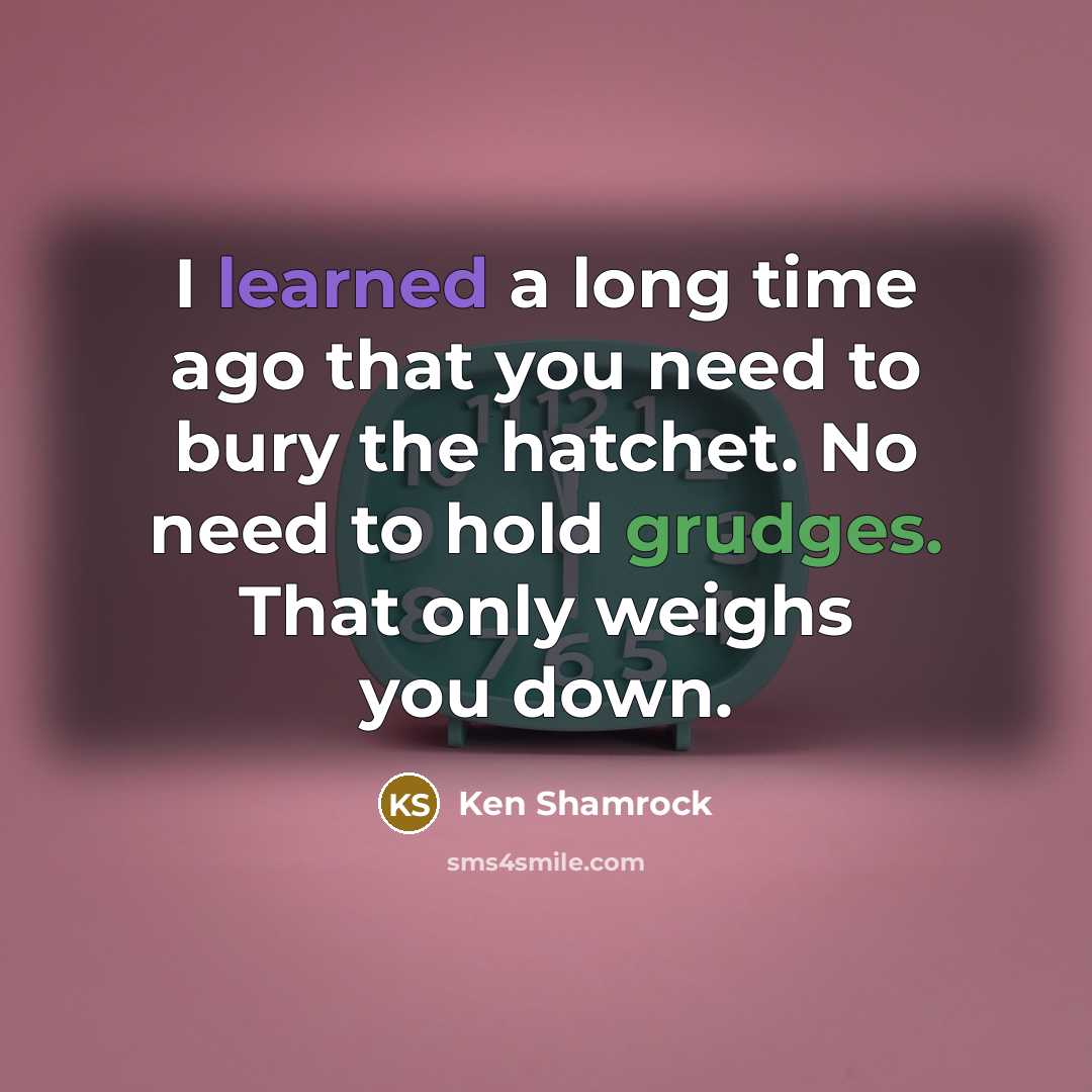 “I learned a long time ago that you need to bury the hatchet. No need to hold grudges. That only weighs you down.” quote by Ken Shamrock
