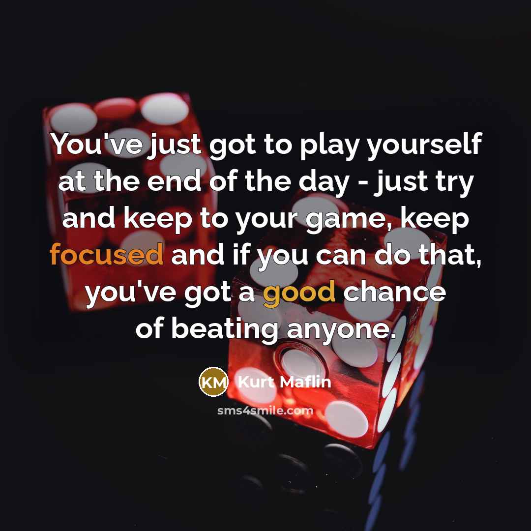 “You've just got to play yourself at the end of…” quote by Kurt Maflin
