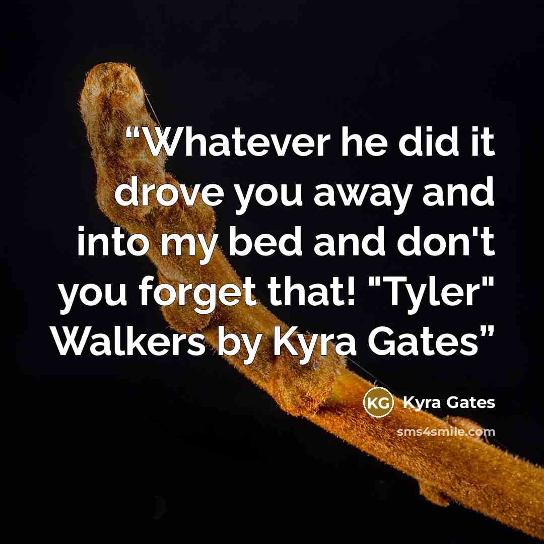 “Whatever he did it drove you away and into my bed and don't you forget that! "Tyler" Walkers by Kyra Gates” quote by Kyra Gates