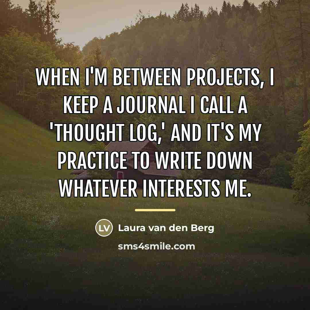 “When I'm between projects, I keep a journal I call…” quote by Laura van den Berg