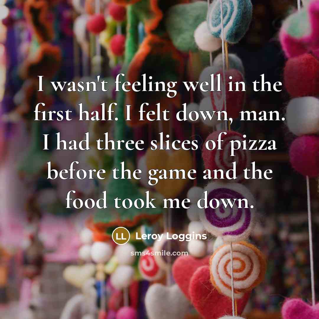 “I wasn't feeling well in the first half. I felt down, man. I had three slices of pizza before the game and the food took me down.” quote by Leroy Loggins