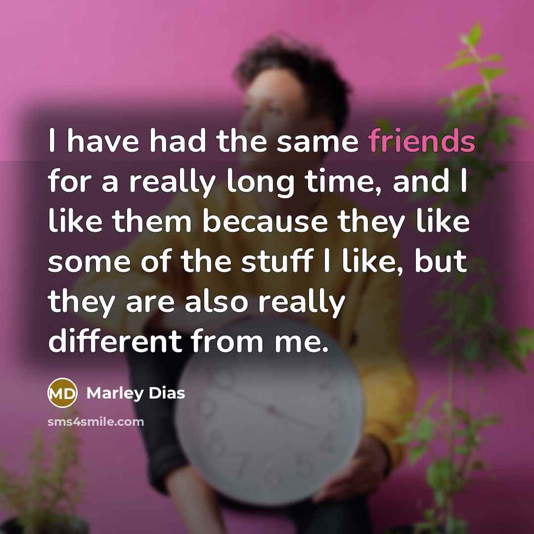 “I have had the same friends for a really long time, and I like them because they like some of the stuff I like, but they are also really different from me.” quote by Marley Dias