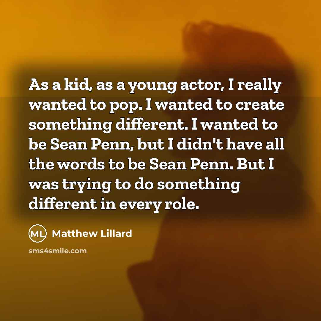 “As a kid, as a young actor, I really wanted to pop. I wanted to create something different. I wanted to be Sean Penn, but I didn't have all the words to be Sean Penn. But I was trying to do something different in every role.” quote by Matthew Lillard