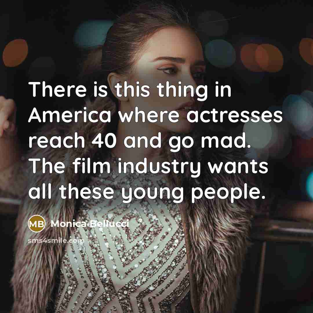 “There is this thing in America where actresses reach 40 and go mad. The film industry wants all these young people.” quote by Monica Bellucci