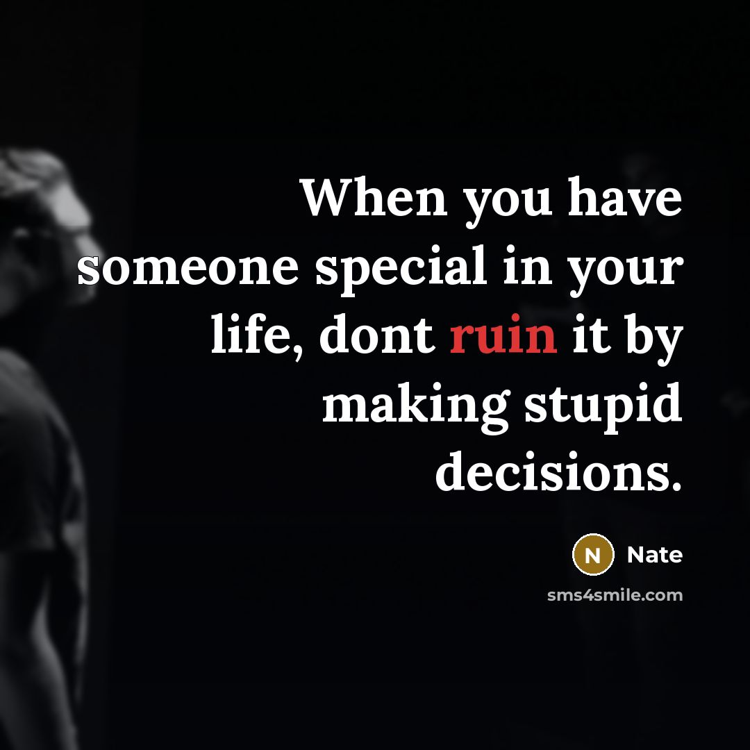 “When you have someone special in your life, dont ruin it by making stupid decisions.” quote by Nate