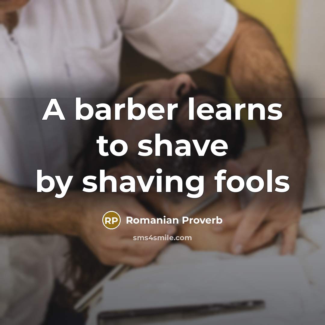 “A barber learns to shave by shaving fools…” quote by Romanian Proverb