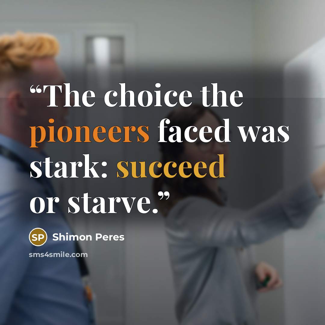 “The choice the pioneers faced was stark: succeed or starve.” quote by Shimon Peres