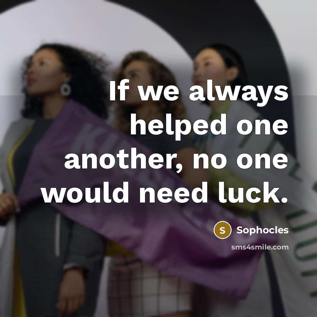 “If we always helped one another, no one would need luck.” quote by Sophocles