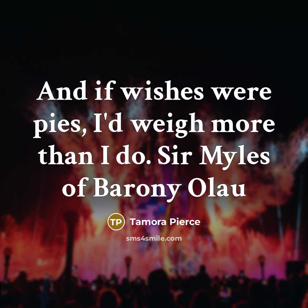 “And if wishes were pies, I`d weigh more than I…” quote by Tamora Pierce